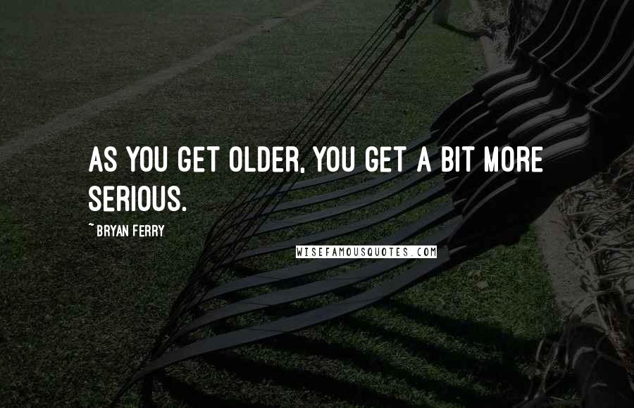 Bryan Ferry Quotes: As you get older, you get a bit more serious.