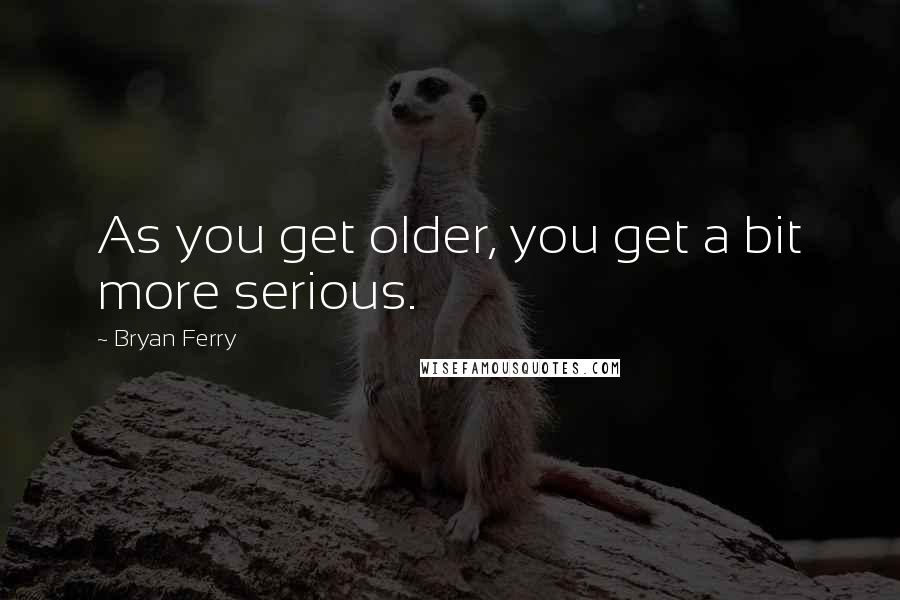 Bryan Ferry Quotes: As you get older, you get a bit more serious.