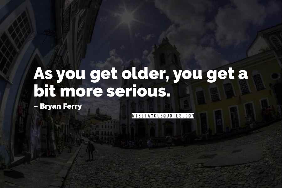 Bryan Ferry Quotes: As you get older, you get a bit more serious.