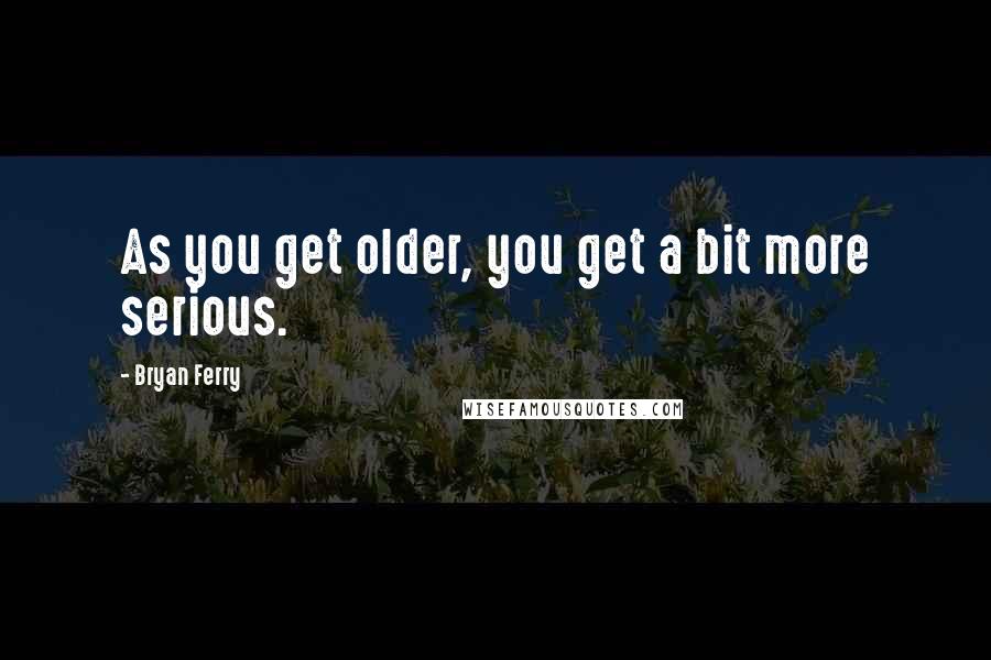 Bryan Ferry Quotes: As you get older, you get a bit more serious.