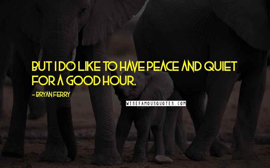 Bryan Ferry Quotes: But I do like to have peace and quiet for a good hour.