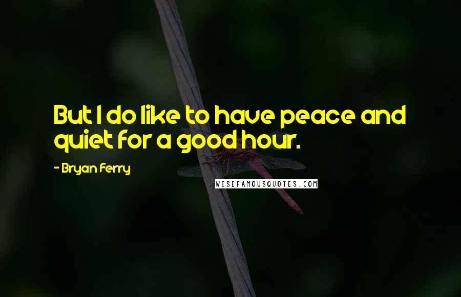 Bryan Ferry Quotes: But I do like to have peace and quiet for a good hour.