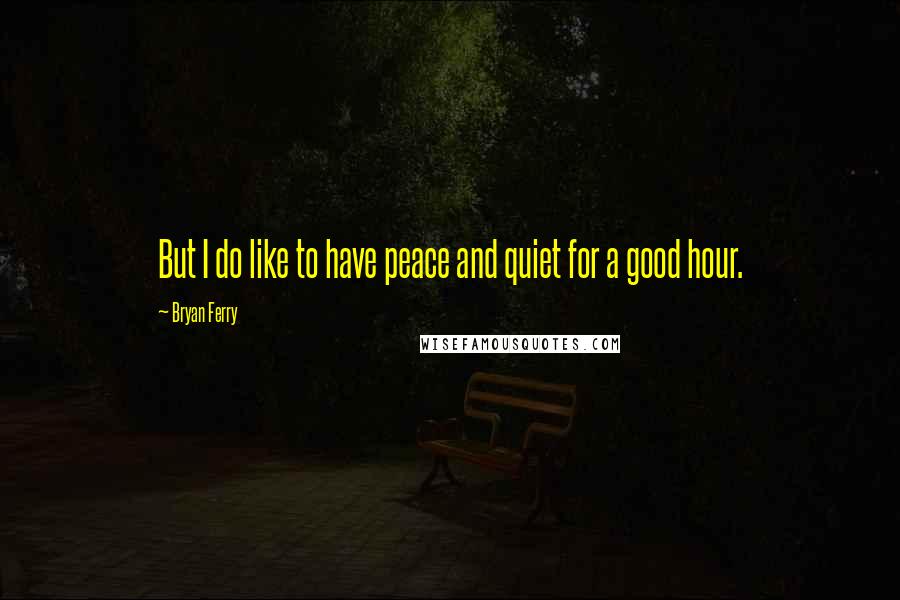 Bryan Ferry Quotes: But I do like to have peace and quiet for a good hour.