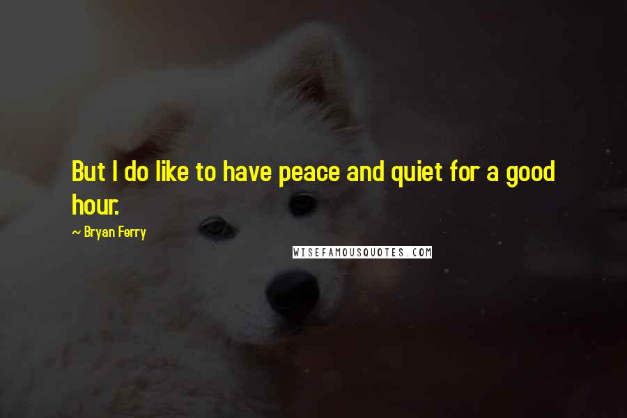 Bryan Ferry Quotes: But I do like to have peace and quiet for a good hour.