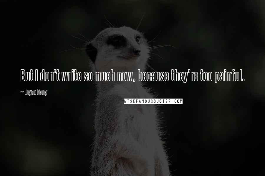 Bryan Ferry Quotes: But I don't write so much now, because they're too painful.