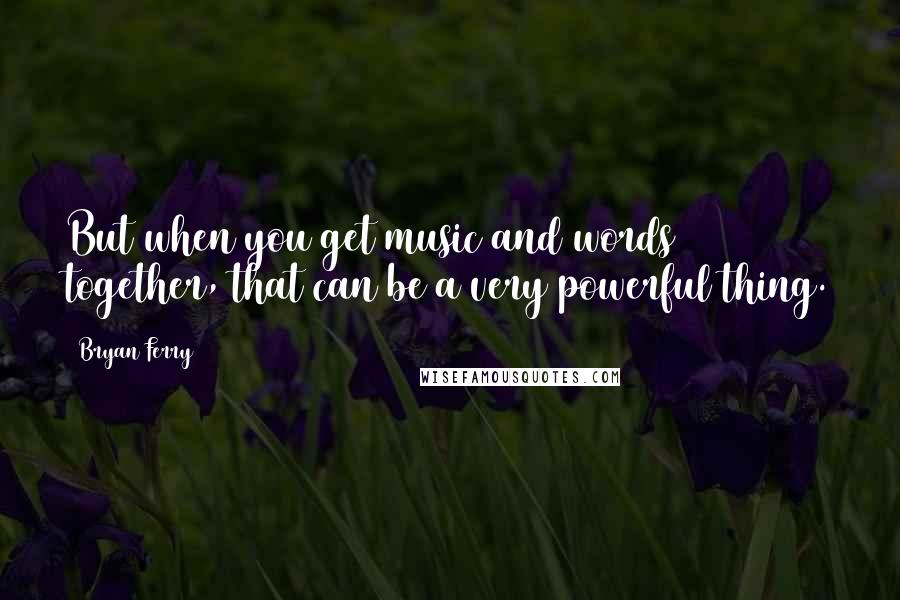 Bryan Ferry Quotes: But when you get music and words together, that can be a very powerful thing.