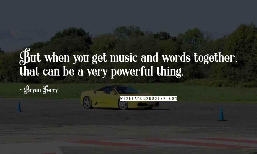Bryan Ferry Quotes: But when you get music and words together, that can be a very powerful thing.