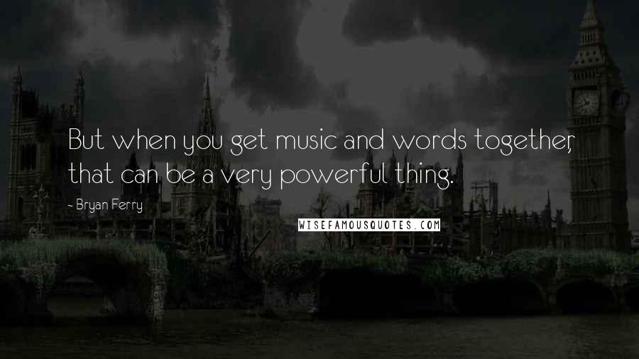 Bryan Ferry Quotes: But when you get music and words together, that can be a very powerful thing.