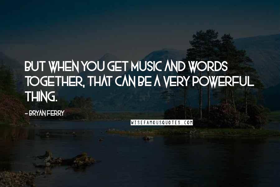 Bryan Ferry Quotes: But when you get music and words together, that can be a very powerful thing.