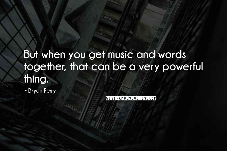 Bryan Ferry Quotes: But when you get music and words together, that can be a very powerful thing.