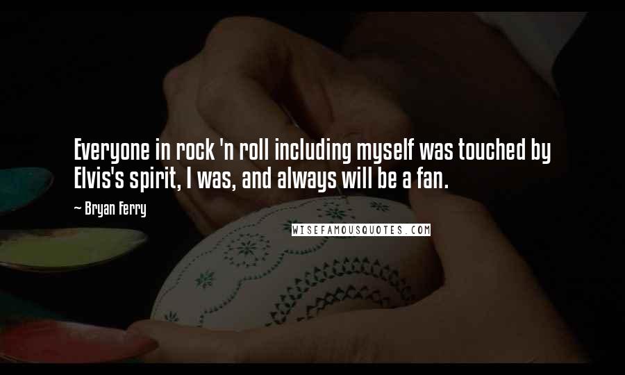 Bryan Ferry Quotes: Everyone in rock 'n roll including myself was touched by Elvis's spirit, I was, and always will be a fan.