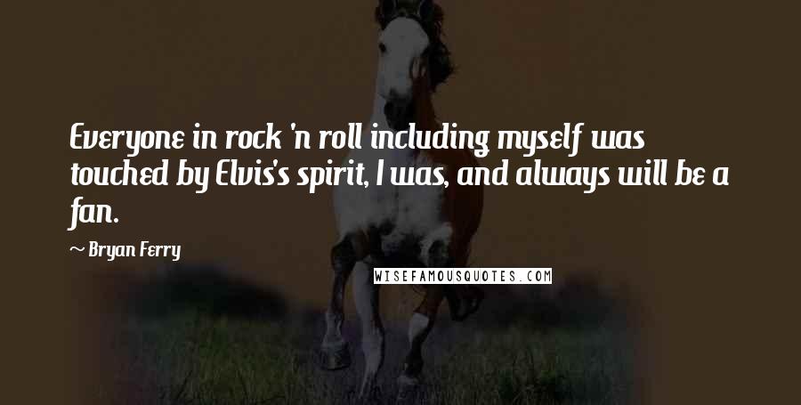 Bryan Ferry Quotes: Everyone in rock 'n roll including myself was touched by Elvis's spirit, I was, and always will be a fan.