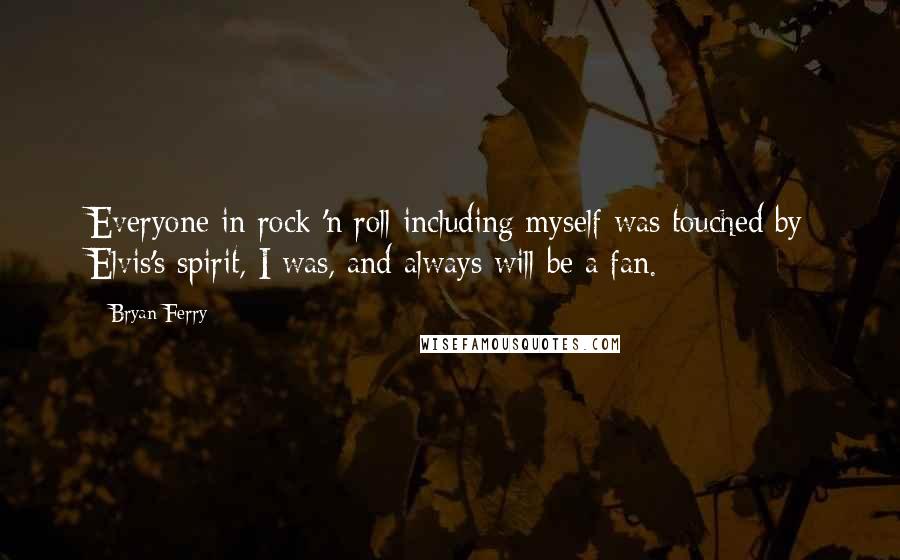 Bryan Ferry Quotes: Everyone in rock 'n roll including myself was touched by Elvis's spirit, I was, and always will be a fan.