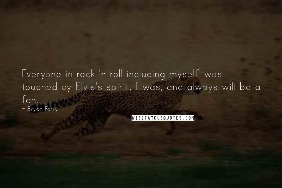 Bryan Ferry Quotes: Everyone in rock 'n roll including myself was touched by Elvis's spirit, I was, and always will be a fan.