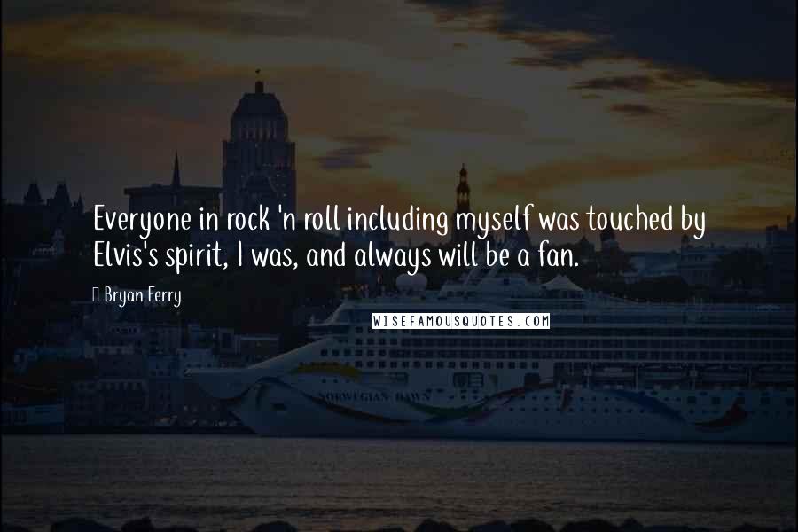 Bryan Ferry Quotes: Everyone in rock 'n roll including myself was touched by Elvis's spirit, I was, and always will be a fan.