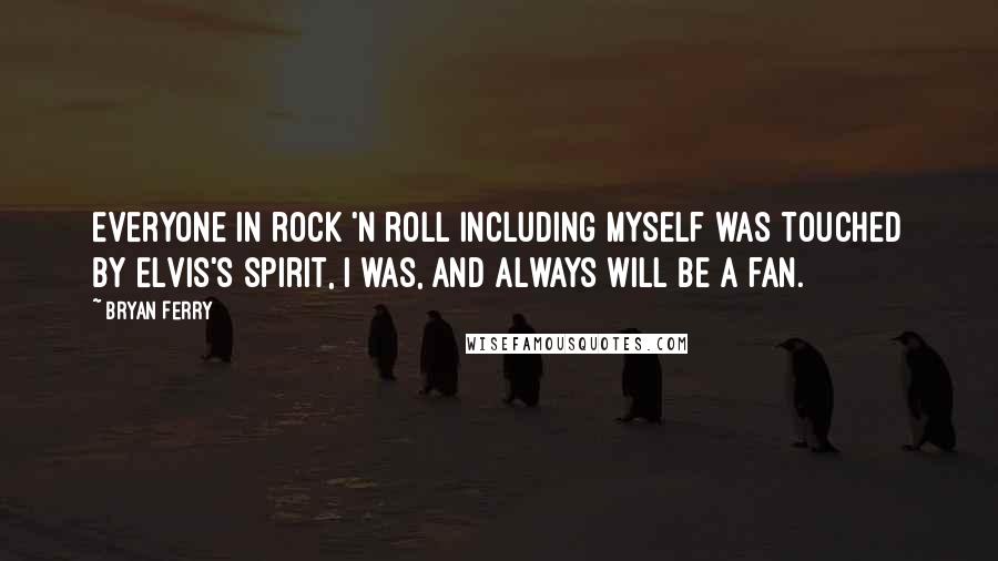 Bryan Ferry Quotes: Everyone in rock 'n roll including myself was touched by Elvis's spirit, I was, and always will be a fan.