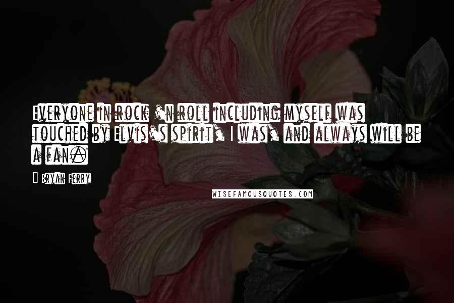 Bryan Ferry Quotes: Everyone in rock 'n roll including myself was touched by Elvis's spirit, I was, and always will be a fan.