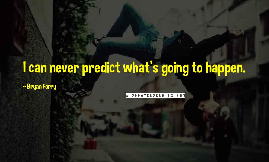 Bryan Ferry Quotes: I can never predict what's going to happen.