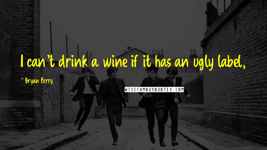 Bryan Ferry Quotes: I can't drink a wine if it has an ugly label,