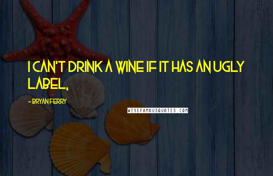 Bryan Ferry Quotes: I can't drink a wine if it has an ugly label,