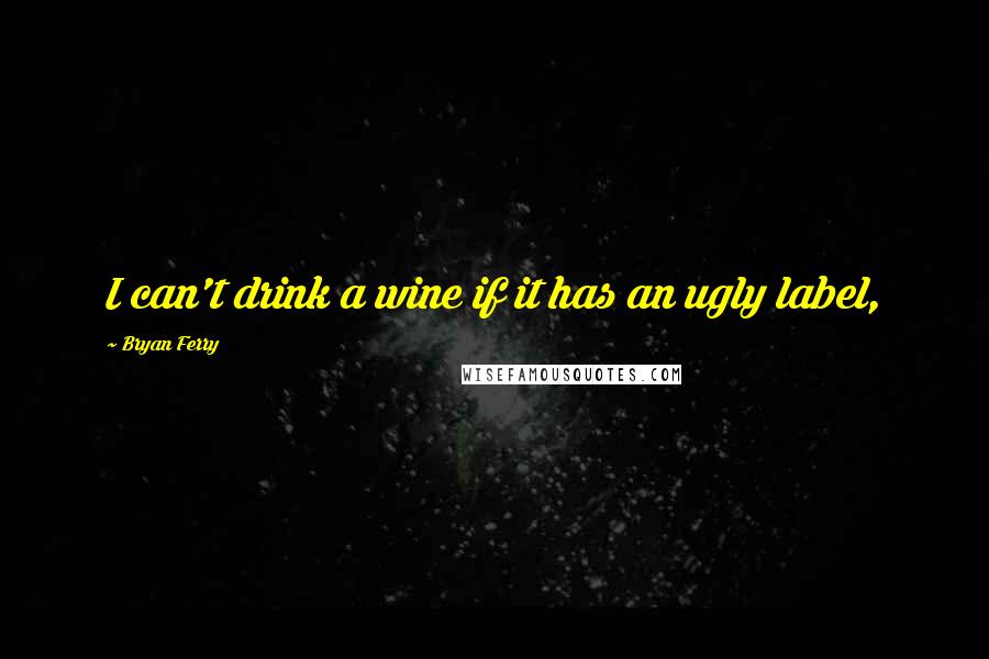 Bryan Ferry Quotes: I can't drink a wine if it has an ugly label,