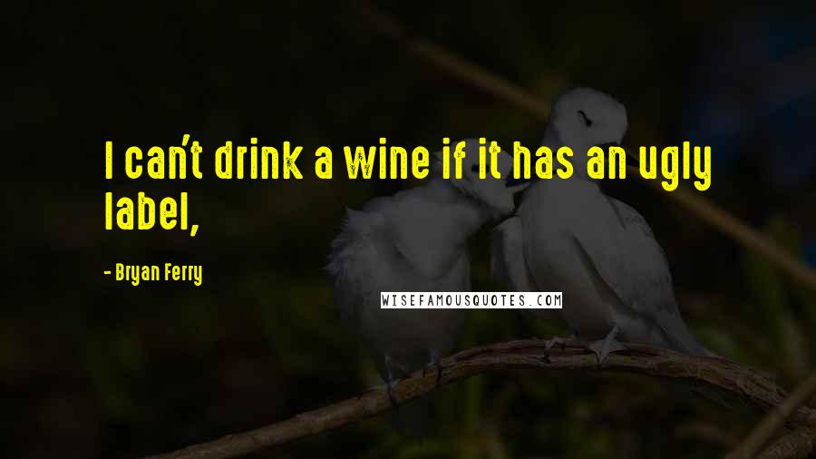 Bryan Ferry Quotes: I can't drink a wine if it has an ugly label,
