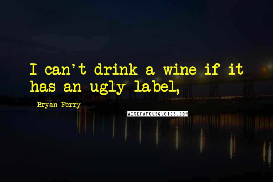 Bryan Ferry Quotes: I can't drink a wine if it has an ugly label,