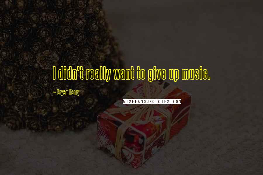 Bryan Ferry Quotes: I didn't really want to give up music.