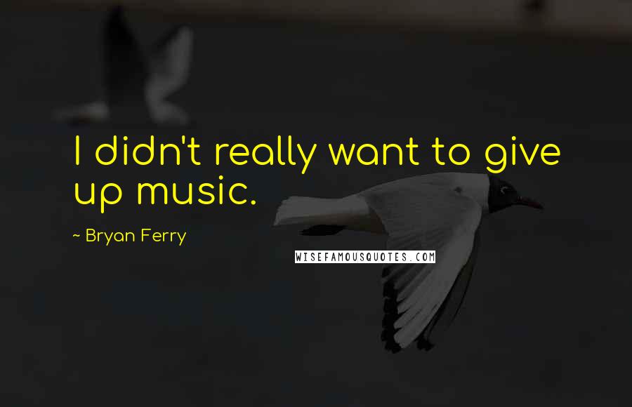 Bryan Ferry Quotes: I didn't really want to give up music.