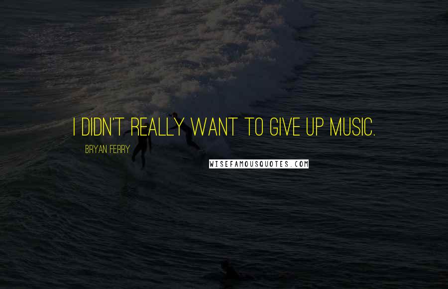 Bryan Ferry Quotes: I didn't really want to give up music.