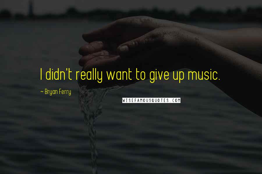 Bryan Ferry Quotes: I didn't really want to give up music.