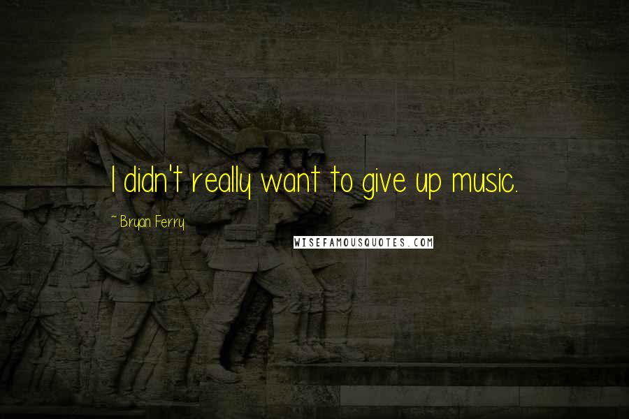 Bryan Ferry Quotes: I didn't really want to give up music.