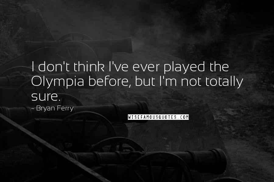 Bryan Ferry Quotes: I don't think I've ever played the Olympia before, but I'm not totally sure.