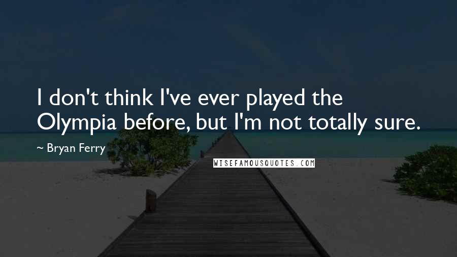 Bryan Ferry Quotes: I don't think I've ever played the Olympia before, but I'm not totally sure.