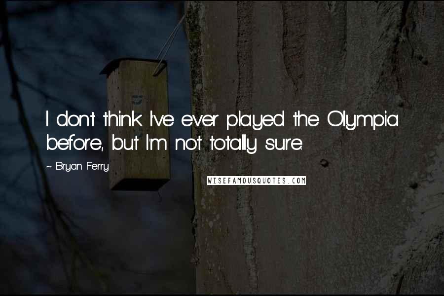 Bryan Ferry Quotes: I don't think I've ever played the Olympia before, but I'm not totally sure.