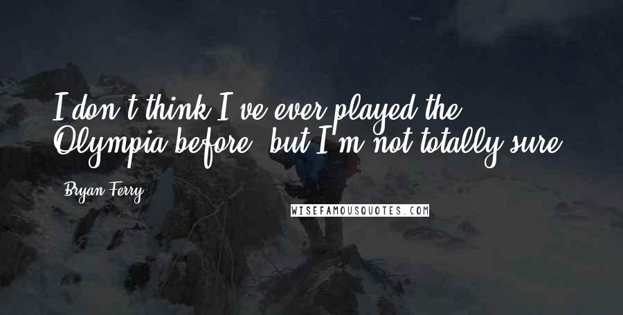 Bryan Ferry Quotes: I don't think I've ever played the Olympia before, but I'm not totally sure.