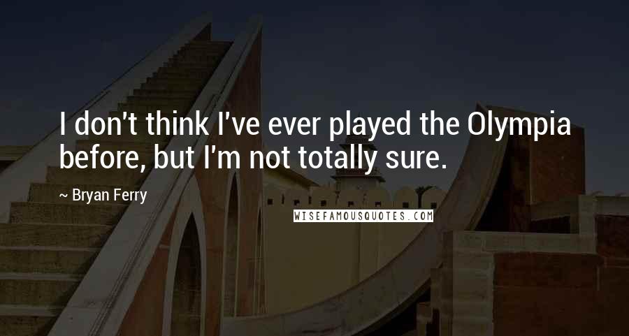 Bryan Ferry Quotes: I don't think I've ever played the Olympia before, but I'm not totally sure.