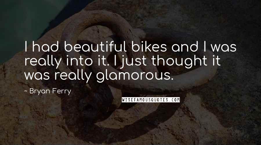 Bryan Ferry Quotes: I had beautiful bikes and I was really into it. I just thought it was really glamorous.