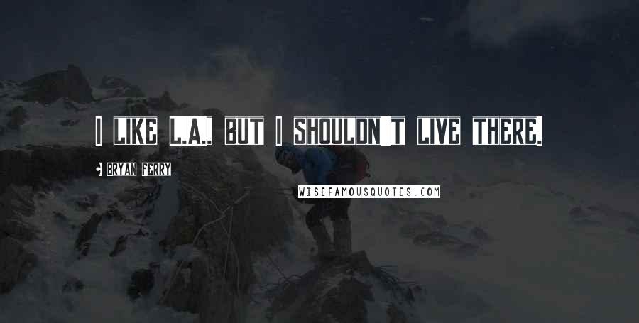 Bryan Ferry Quotes: I like L.A., but I shouldn't live there.