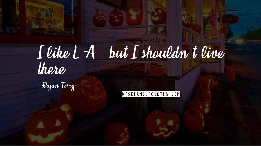 Bryan Ferry Quotes: I like L.A., but I shouldn't live there.