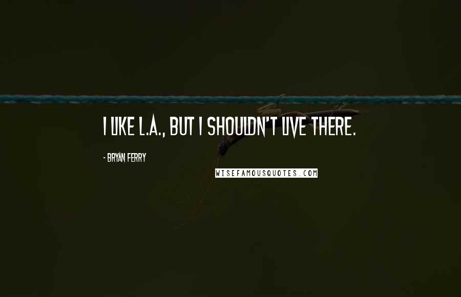 Bryan Ferry Quotes: I like L.A., but I shouldn't live there.
