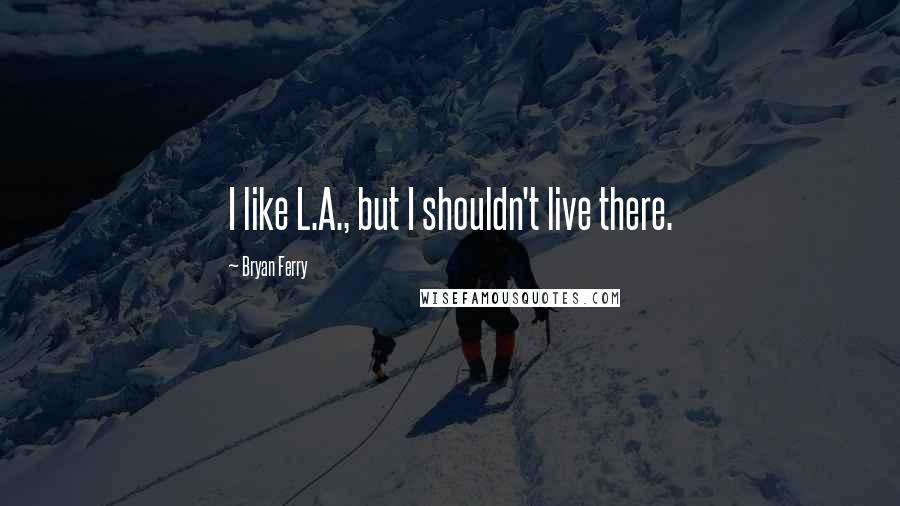 Bryan Ferry Quotes: I like L.A., but I shouldn't live there.