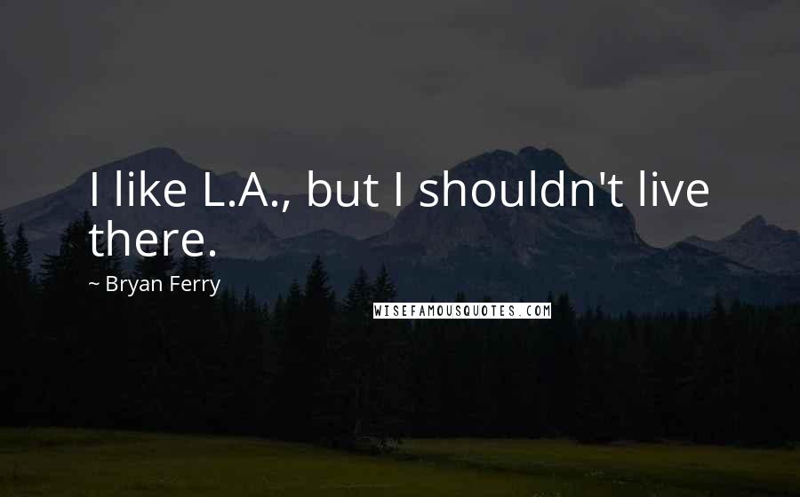 Bryan Ferry Quotes: I like L.A., but I shouldn't live there.