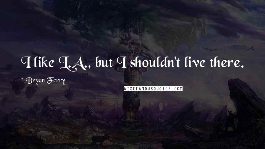 Bryan Ferry Quotes: I like L.A., but I shouldn't live there.