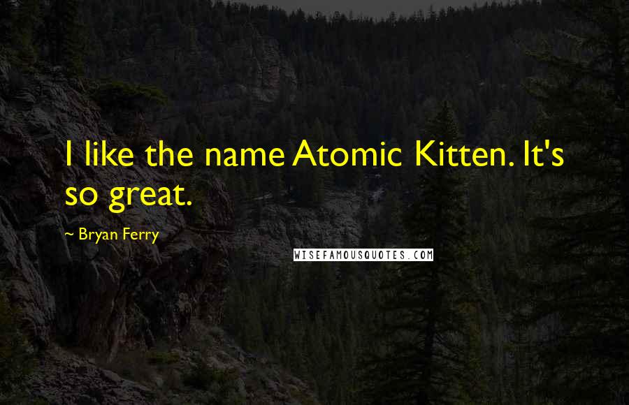 Bryan Ferry Quotes: I like the name Atomic Kitten. It's so great.