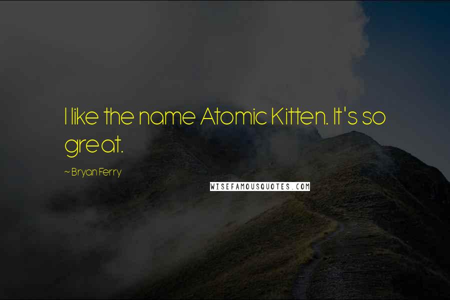 Bryan Ferry Quotes: I like the name Atomic Kitten. It's so great.