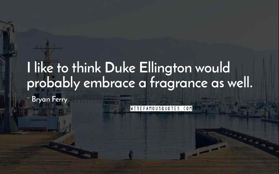 Bryan Ferry Quotes: I like to think Duke Ellington would probably embrace a fragrance as well.