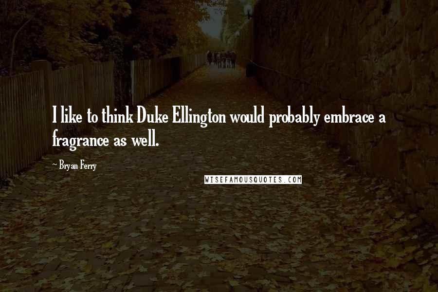 Bryan Ferry Quotes: I like to think Duke Ellington would probably embrace a fragrance as well.