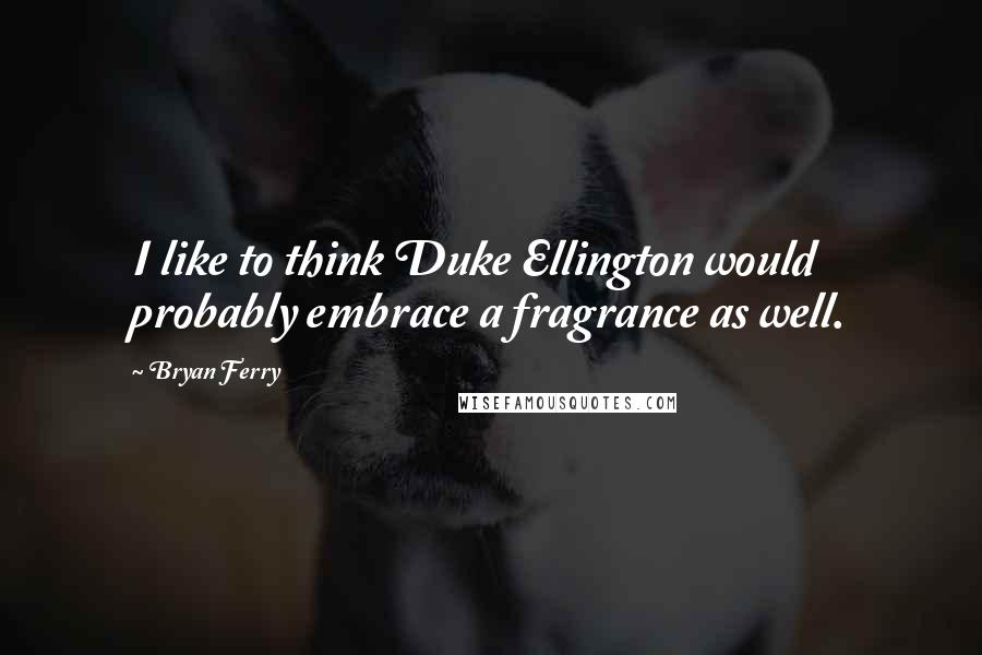 Bryan Ferry Quotes: I like to think Duke Ellington would probably embrace a fragrance as well.