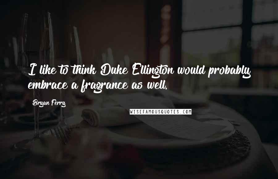 Bryan Ferry Quotes: I like to think Duke Ellington would probably embrace a fragrance as well.